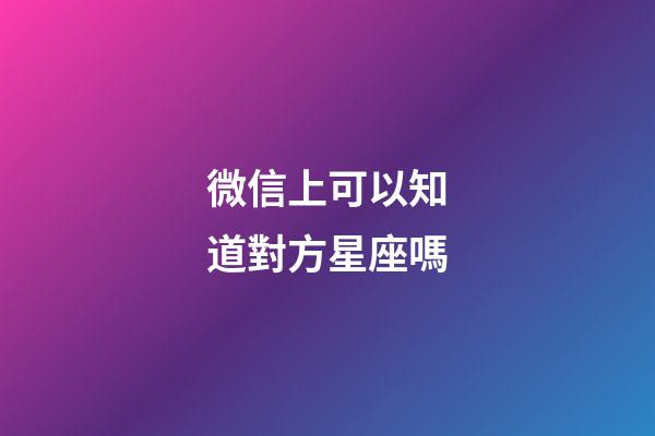 微信上可以知道對方星座嗎-第1張-星座運勢-玄機派