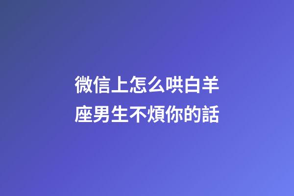 微信上怎么哄白羊座男生不煩你的話-第1張-星座運勢-玄機派