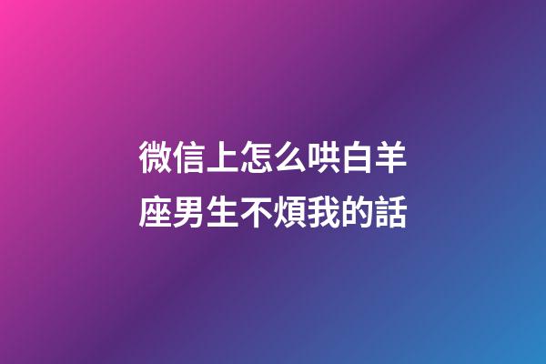 微信上怎么哄白羊座男生不煩我的話-第1張-星座運勢-玄機派