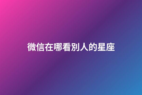 微信在哪看別人的星座-第1張-星座運(yùn)勢-玄機(jī)派