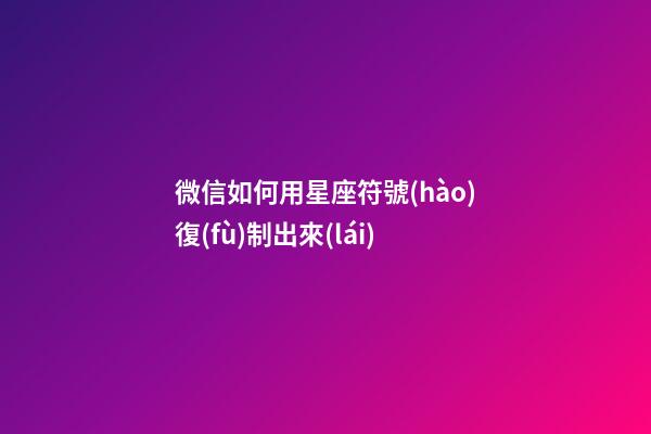 微信如何用星座符號(hào)復(fù)制出來(lái)