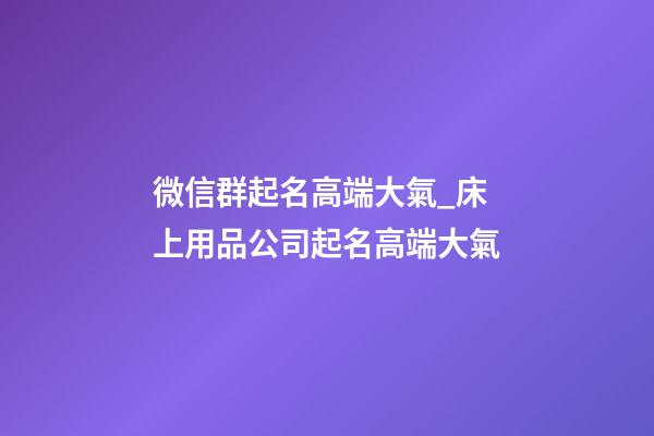 微信群起名高端大氣_床上用品公司起名高端大氣-第1張-公司起名-玄機派
