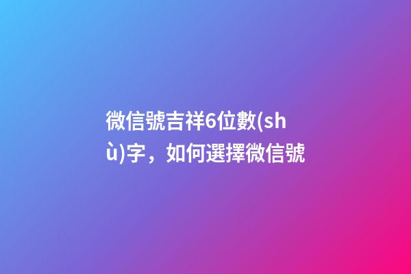 微信號吉祥6位數(shù)字，如何選擇微信號