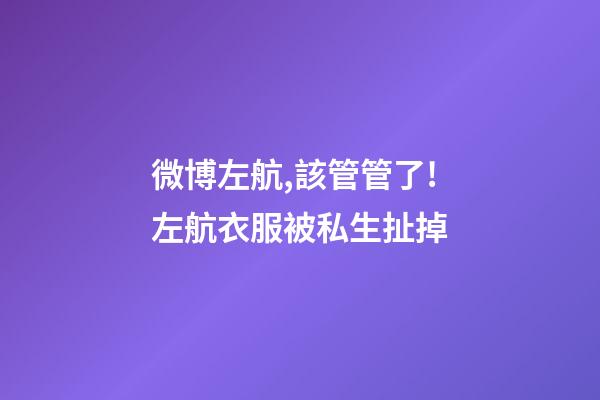 微博左航,該管管了!左航衣服被私生扯掉-第1張-觀點-玄機派