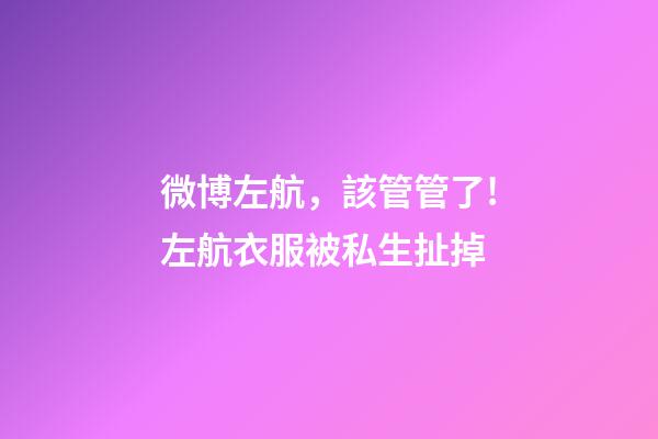微博左航，該管管了!左航衣服被私生扯掉-第1張-觀點-玄機派