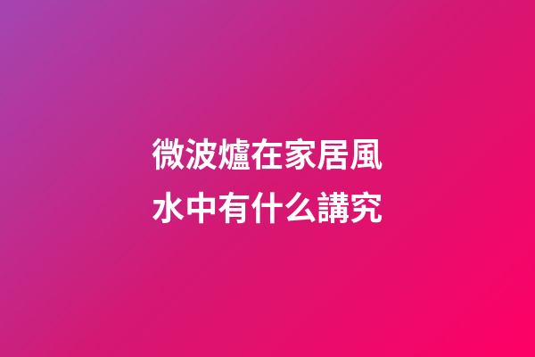 微波爐在家居風水中有什么講究