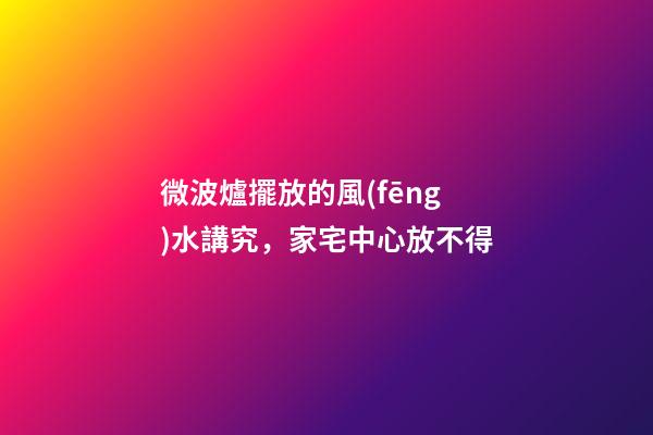 微波爐擺放的風(fēng)水講究，家宅中心放不得