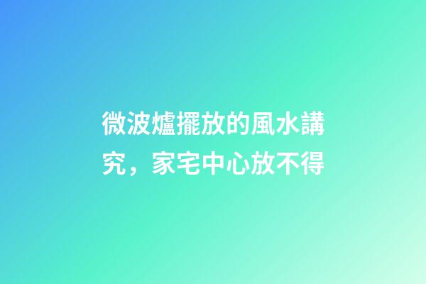 微波爐擺放的風水講究，家宅中心放不得
