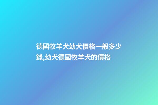 德國牧羊犬幼犬價格一般多少錢,幼犬德國牧羊犬的價格-第1張-觀點-玄機派