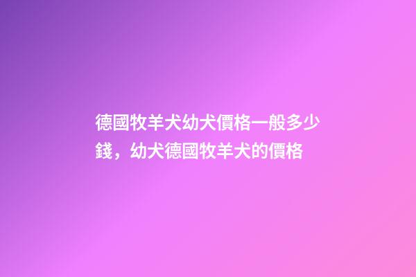 德國牧羊犬幼犬價格一般多少錢，幼犬德國牧羊犬的價格-第1張-觀點-玄機派
