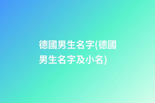 德國男生名字(德國男生名字及小名)