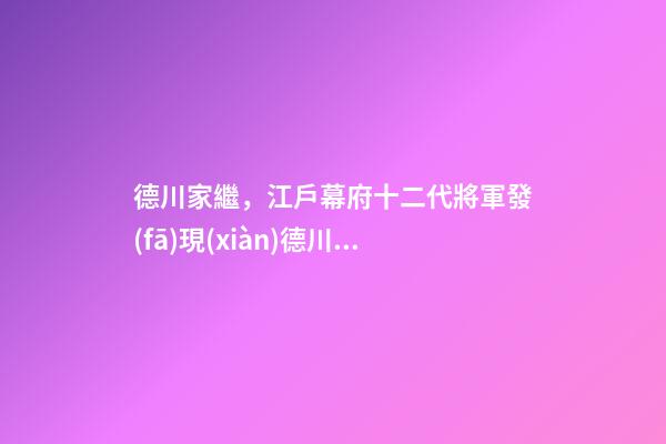 德川家繼，江戶幕府十二代將軍發(fā)現(xiàn)德川家族“魔咒”-第1張-觀點(diǎn)-玄機(jī)派