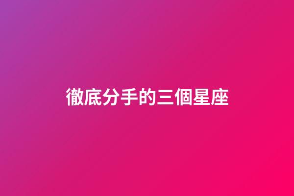 徹底分手的三個星座-第1張-星座運勢-玄機派