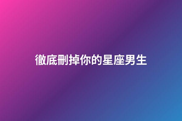 徹底刪掉你的星座男生-第1張-星座運(yùn)勢(shì)-玄機(jī)派