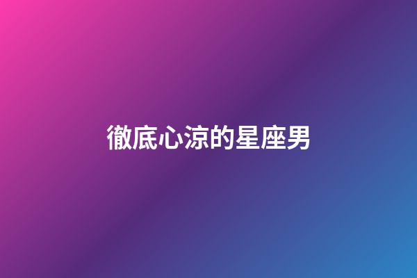 徹底心涼的星座男-第1張-星座運勢-玄機派