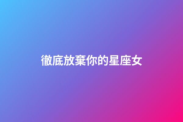 徹底放棄你的星座女-第1張-星座運勢-玄機派