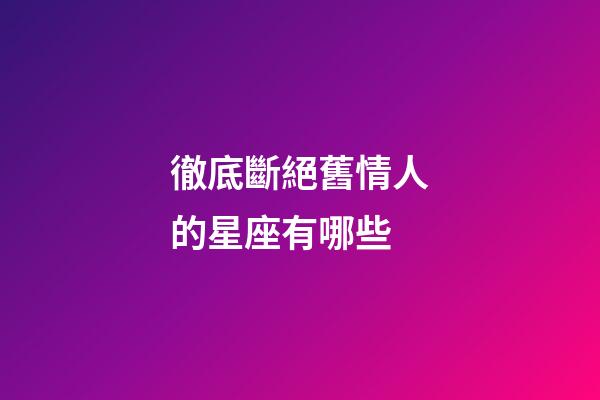 徹底斷絕舊情人的星座有哪些-第1張-星座運勢-玄機派