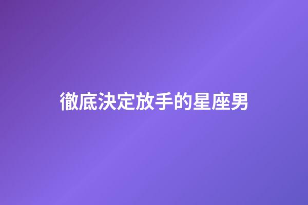 徹底決定放手的星座男-第1張-星座運勢-玄機派