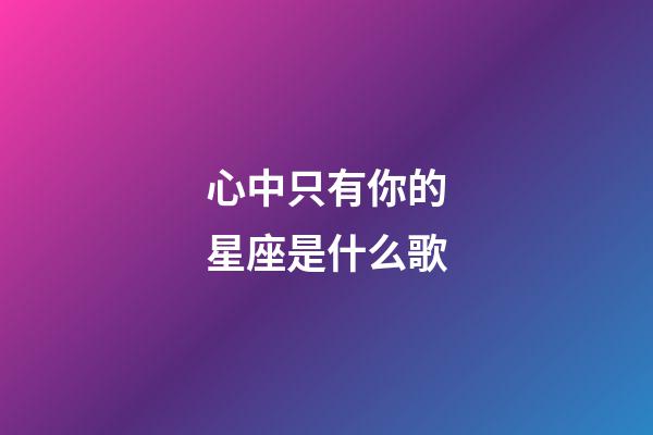 心中只有你的星座是什么歌-第1張-星座運勢-玄機派
