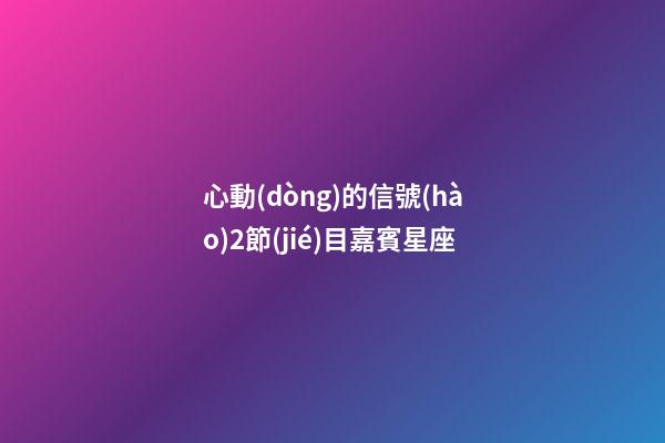 心動(dòng)的信號(hào)2節(jié)目嘉賓星座