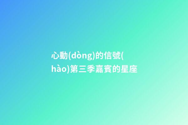 心動(dòng)的信號(hào)第三季嘉賓的星座-第1張-星座運(yùn)勢(shì)-玄機(jī)派