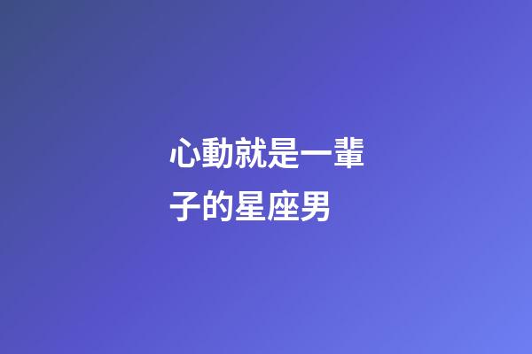 心動就是一輩子的星座男-第1張-星座運勢-玄機派