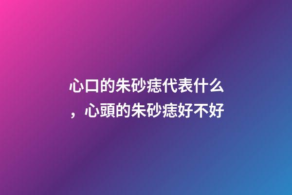 心口的朱砂痣代表什么，心頭的朱砂痣好不好