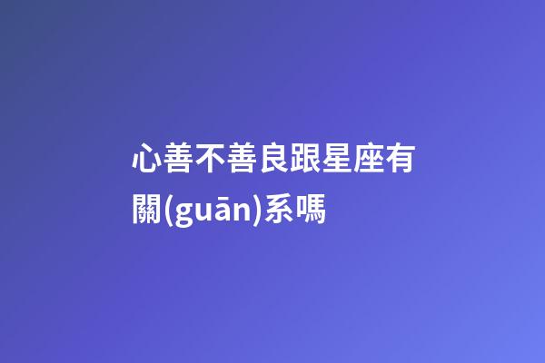 心善不善良跟星座有關(guān)系嗎-第1張-星座運(yùn)勢(shì)-玄機(jī)派