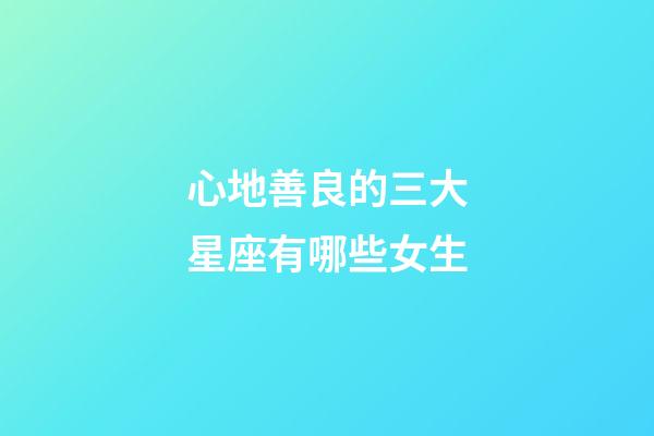 心地善良的三大星座有哪些女生-第1張-星座運勢-玄機派