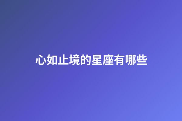 心如止境的星座有哪些-第1張-星座運勢-玄機派