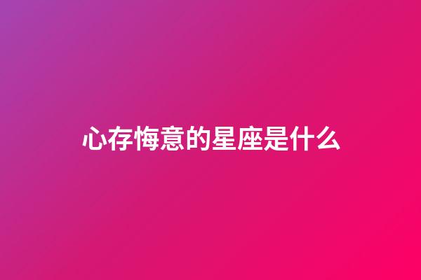 心存悔意的星座是什么-第1張-星座運勢-玄機派