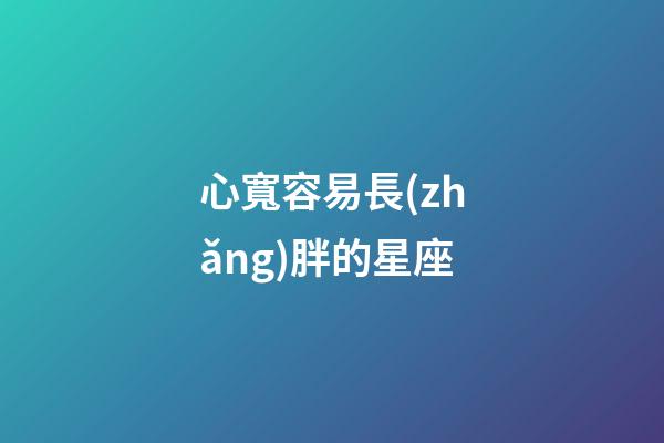 心寬容易長(zhǎng)胖的星座