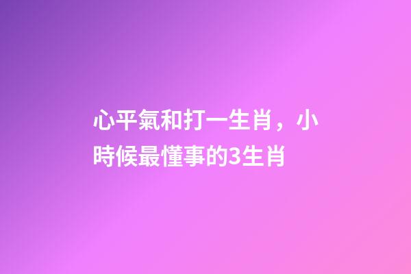 心平氣和打一生肖，小時候最懂事的3生肖-第1張-觀點-玄機派