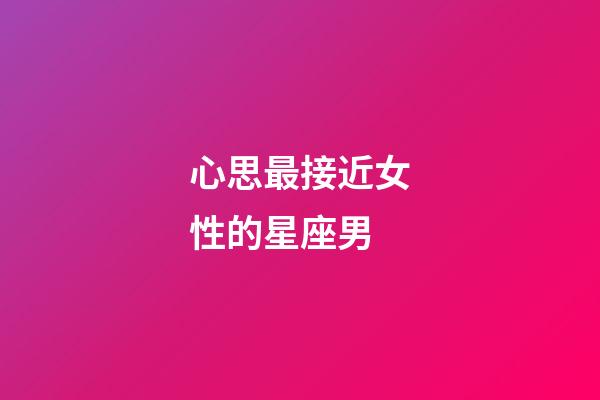 心思最接近女性的星座男-第1張-星座運勢-玄機派