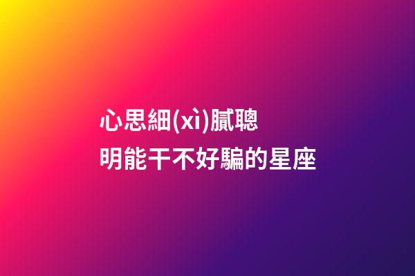 心思細(xì)膩聰明能干不好騙的星座-第1張-星座運(yùn)勢(shì)-玄機(jī)派
