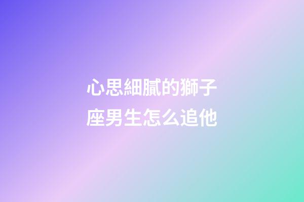 心思細膩的獅子座男生怎么追他-第1張-星座運勢-玄機派