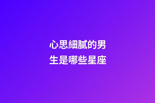 心思細膩的男生是哪些星座-第1張-星座運勢-玄機派