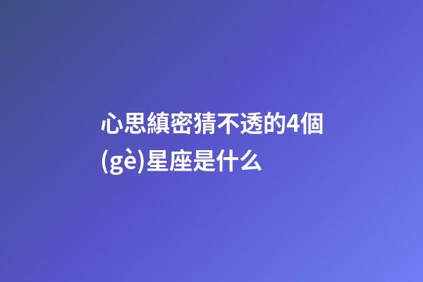 心思縝密猜不透的4個(gè)星座是什么-第1張-星座運(yùn)勢(shì)-玄機(jī)派