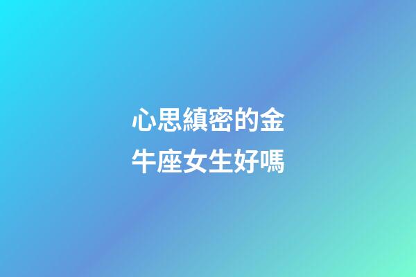 心思縝密的金牛座女生好嗎-第1張-星座運勢-玄機派