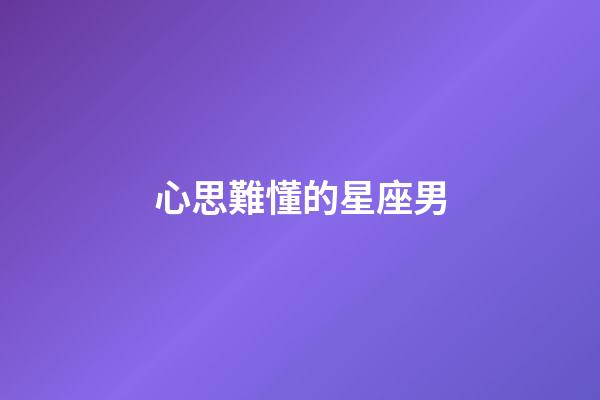 心思難懂的星座男-第1張-星座運(yùn)勢(shì)-玄機(jī)派