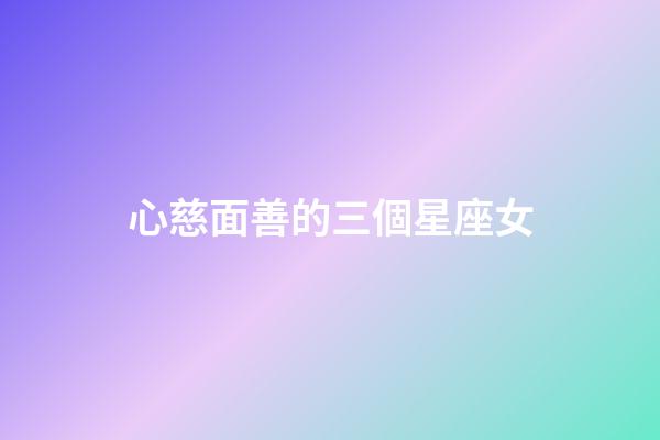 心慈面善的三個星座女-第1張-星座運勢-玄機派