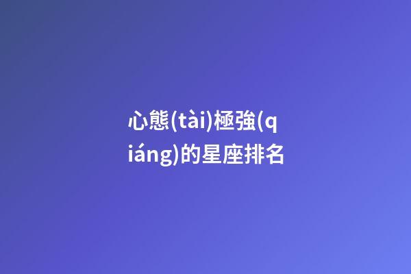 心態(tài)極強(qiáng)的星座排名-第1張-星座運(yùn)勢-玄機(jī)派
