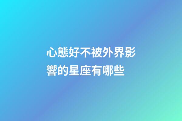 心態好不被外界影響的星座有哪些-第1張-星座運勢-玄機派