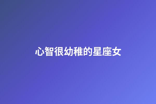 心智很幼稚的星座女-第1張-星座運(yùn)勢(shì)-玄機(jī)派
