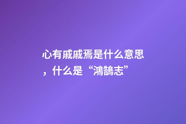心有戚戚焉是什么意思，什么是“鴻鵠志”-第1張-觀點-玄機派