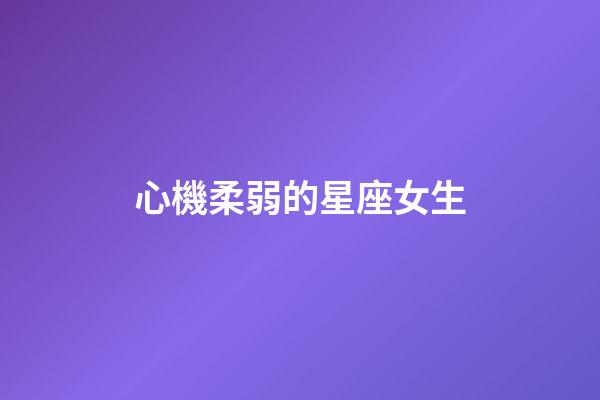 心機柔弱的星座女生-第1張-星座運勢-玄機派