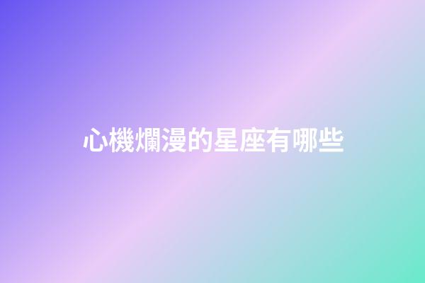 心機爛漫的星座有哪些-第1張-星座運勢-玄機派