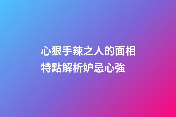 心狠手辣之人的面相特點解析妒忌心強