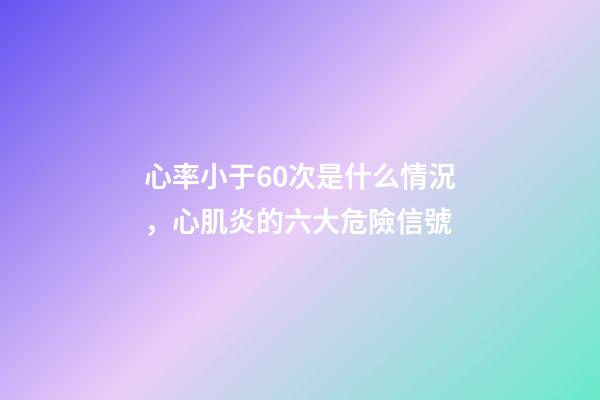 心率小于60次是什么情況，心肌炎的六大危險信號-第1張-觀點-玄機派