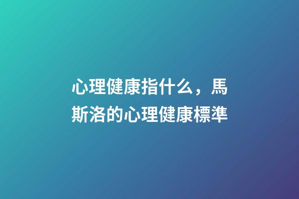 心理健康指什么，馬斯洛的心理健康標準-第1張-觀點-玄機派